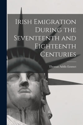 Irish Emigration During the Seventeenth and Eighteenth Centuries by Emmet, Thomas Addis