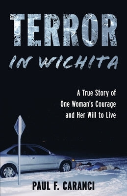 Terror in Wichita: A True Story of One Woman's Courage and Her Will to Live by Caranci, Paul F.