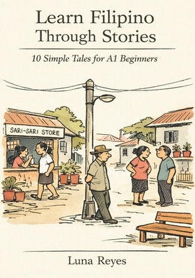 Learn Filipino Through Stories: 10 Simple Tales for Complete Beginners (A1): Build Grammar, Vocabulary, and Conversation Skills Through Filipino Stori by Reyes, Luna