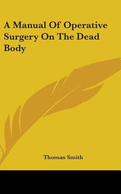 A Manual Of Operative Surgery On The Dead Body by Smith, Thomas