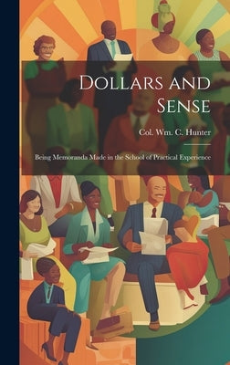 Dollars and Sense: Being Memoranda made in the School of Practical Experience by Hunter, William C.