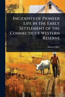 Incidents of Pioneer Life in the Early Settlement of the Connecticut Western Reserve by Rice, Harvey