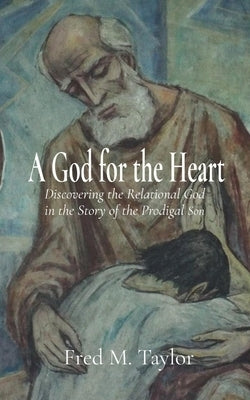 A God for the Heart: Discovering the Relational God in the Story of the Prodigal Son by Taylor, Fred M.