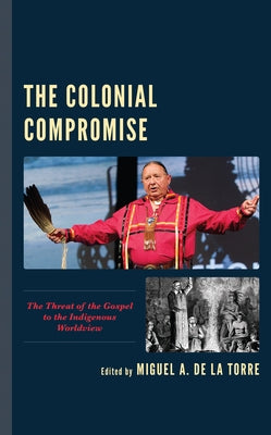 The Colonial Compromise: The Threat of the Gospel to the Indigenous Worldview by de la Torre, Miguel A.