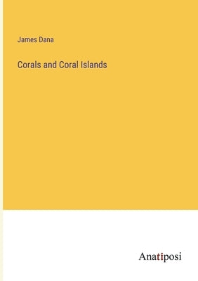 Corals and Coral Islands by Dana, James