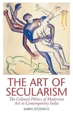 The Art of Secularism: The Cultural Politics of Modernist Art in Contemporary India by Zitzewitz, Karin