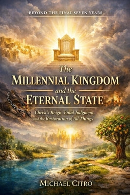 The Millennial Kingdom and the Eternal State: Christ's Reign, Final Judgment, and the Restoration of All Things by Citro, Michael