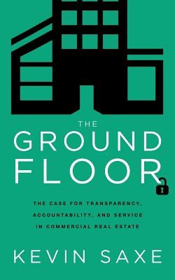 The Ground Floor: The Case for Transparency, Accountability, and Service in Commercial Real Estate by Saxe, Kevin
