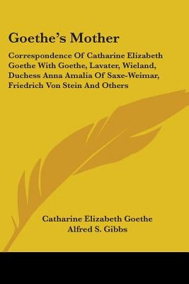 Goethe's Mother: Correspondence Of Catharine Elizabeth Goethe With Goethe, Lavater, Wieland, Duchess Anna Amalia Of Saxe-Weimar, Friedr by Goethe, Catharine Elizabeth
