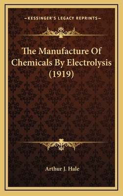 The Manufacture Of Chemicals By Electrolysis (1919) by Hale, Arthur J.