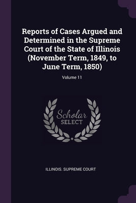 Reports of Cases Argued and Determined in the Supreme Court of the State of Illinois (November Term, 1849, to June Term, 1850); Volume 11 by Illinois Supreme Court