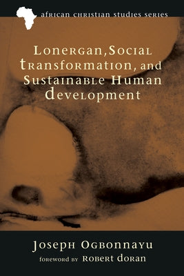 Lonergan, Social Transformation, and Sustainable Human Development by Ogbonnaya, Joseph
