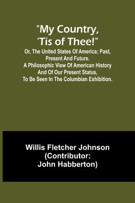 My country, 'tis of thee!; Or, the United States of America; past, present and future. A philosophic view of American history and of our present statu by Fletcher Johnson, Willis