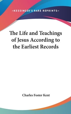 The Life and Teachings of Jesus According to the Earliest Records by Kent, Charles Foster