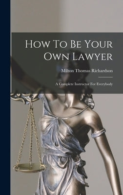 How To Be Your Own Lawyer: A Complete Instructor For Everybody by Richardson, Milton Thomas