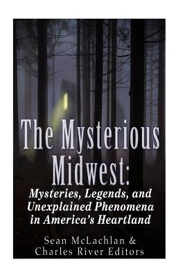 The Mysterious Midwest: Mysteries, Legends, and Unexplained Phenomena in America's Heartland by Charles River Editors