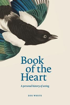 Book of the Heart: A personal history of seeing by White, Zoe