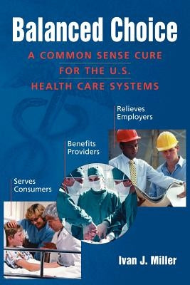 Balanced Choice: A Common Sense Cure for the U.S. Health Care Systems by Miller, Ivan J.