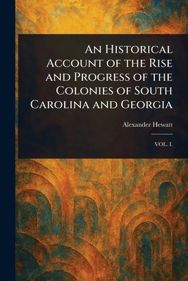 An Historical Account of the Rise and Progress of the Colonies of South Carolina and Georgia by Hewatt, Alexander