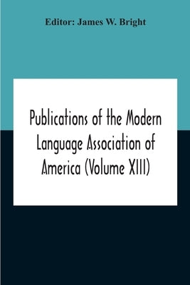 Publications Of The Modern Language Association Of America (Volume Xiii) by W. Bright, James