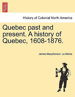 Quebec past and present. A history of Quebec, 1608-1876. by Le Moine, James MacPherson