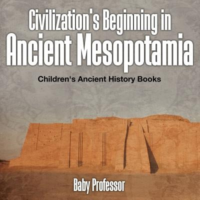 Civilization's Beginning in Ancient Mesopotamia -Children's Ancient History Books by Baby Professor