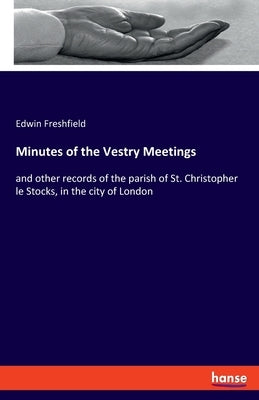 Minutes of the Vestry Meetings: and other records of the parish of St. Christopher le Stocks, in the city of London by Freshfield, Edwin