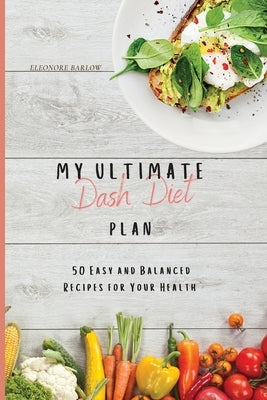 My Ultimate Dash Diet Plan: 50 Easy and Balanced Recipes for Your Health by Barlow, Eleonore
