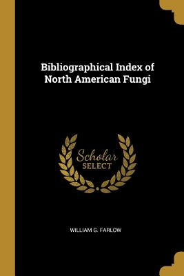 Bibliographical Index of North American Fungi by Farlow, William G.