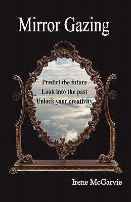 Mirror Gazing: Predict the Future, Look Into the Past, Unlock Your Creativity by McGarvie, Irene