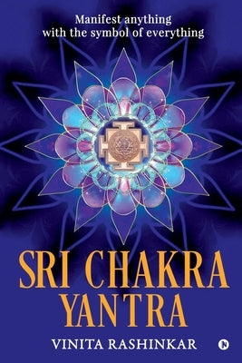 Sri Chakra Yantra: Manifest anything with the symbol of everything by Vinita Rashinkar