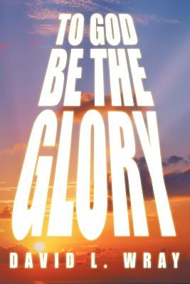 To God Be the Glory by Wray, David