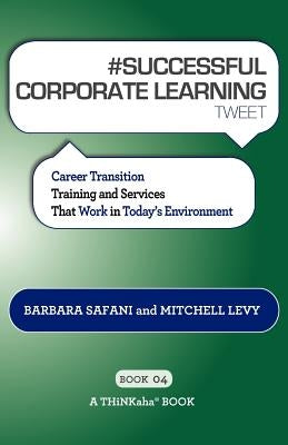 # SUCCESSFUL CORPORATE LEARNING tweet Book04: Career Transition Training and Services That Work in Today's Environment by Safani, Barbara