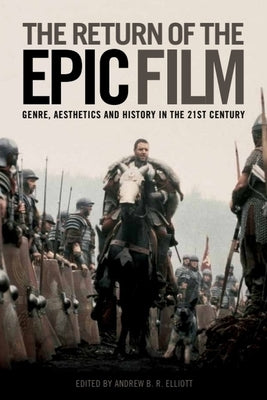 The Return of the Epic Film: Genre, Aesthetics and History in the 21st Century by Elliot, Andrew B. R.