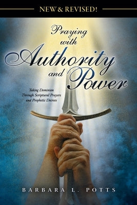 New & Revised: Praying with Authority and Power: Taking Dominion Through Scriptural Prayers and Prophetic Decrees by Potts, Barbara L.