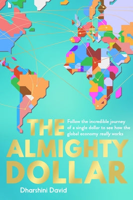 The Almighty Dollar: Follow the Incredible Journey of Single Dollar to See How the Global Economy Really Works by David, Dharshini