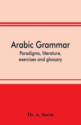 Arabic grammar; paradigms, literature, exercises and glossary by A. Socin