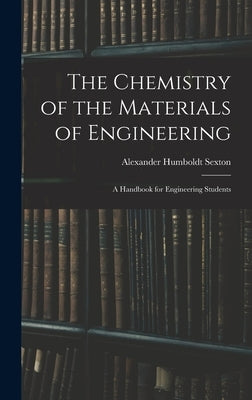 The Chemistry of the Materials of Engineering: A Handbook for Engineering Students by Sexton, Alexander Humboldt