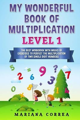 MY WONDERFUL BOOK Of MULTIPLICATION LEVEL 1: THE BEST WORKBOOK WITH WEEKS OF EXERCISES TO PERFECT THE MULTIPLICATION Of TWO SINGLE DIGIT NUMBERS by Correa, Mariana