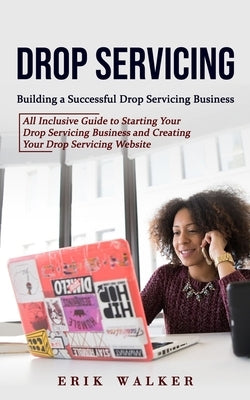 Drop Servicing: Building a Successful Drop Servicing Business (All Inclusive Guide to Starting Your Drop Servicing Business and Creati by Walker, Erik
