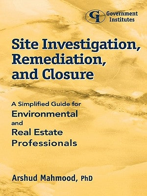 Site Investigation, Remediation, and Closure: A Simplified Guide for Environmental and Real Estate Professionals by Mahmood, Arshud