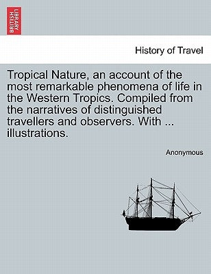 Tropical Nature, an Account of the Most Remarkable Phenomena of Life in the Western Tropics. Compiled from the Narratives of Distinguished Travellers by Anonymous