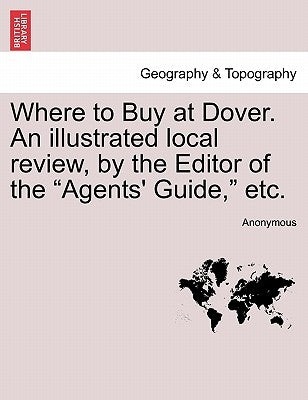 Where to Buy at Dover. an Illustrated Local Review, by the Editor of the "Agents' Guide," Etc. by Anonymous