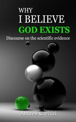 Why I believe God exists: Discourse on the scientific evidence by Phiri, Andrew C.