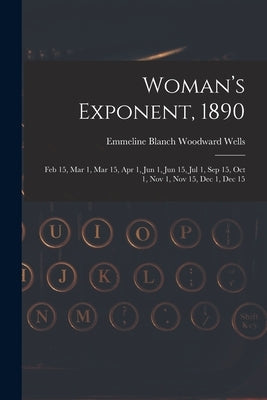 Woman's Exponent, 1890: Feb 15, Mar 1, Mar 15, Apr 1, Jun 1, Jun 15, Jul 1, Sep 15, Oct 1, Nov 1, Nov 15, Dec 1, Dec 15 by Wells, Emmeline Blanch Woodward 1828