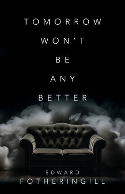 Tomorrow Won't Be Any Better by Fotheringill, Edward