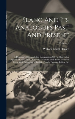 Slang And Its Analogues Past And Present: A Dictionary, Historical And Comparative, Of The Heterodox Speech Of All Classes Of Society For More Than Th by Henley, William Ernest