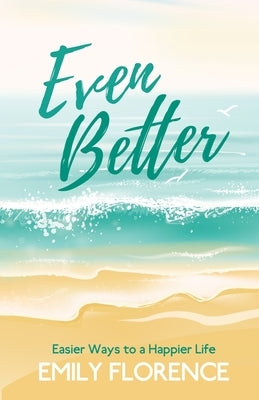 Even Better: Easier Ways to a Happier Life by Florence, Emily