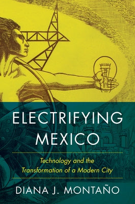 Electrifying Mexico: Technology and the Transformation of a Modern City by Montaño, Diana