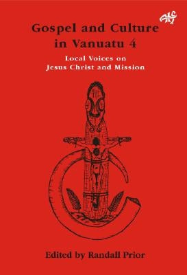 Gospel and Culture in Vanuatu, Volume 4: Local Voices on Jesus Christ and Mission by Prior, Randal